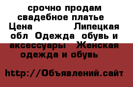 срочно продам свадебное платье › Цена ­ 16 000 - Липецкая обл. Одежда, обувь и аксессуары » Женская одежда и обувь   